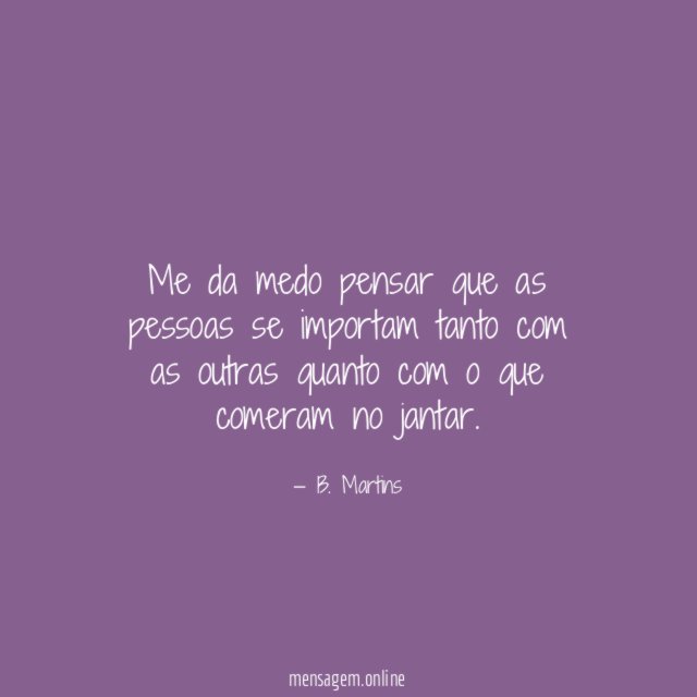 Me da medo pensar que as pessoas se
