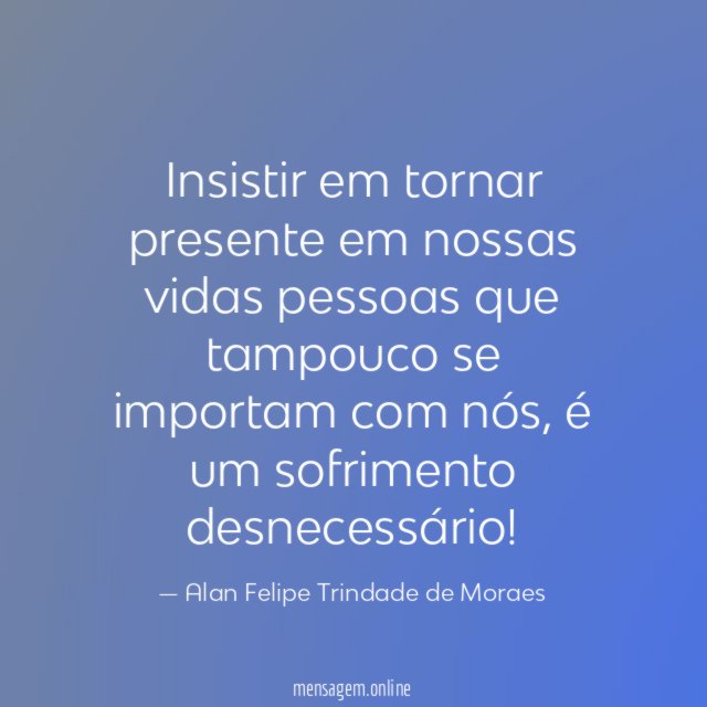 Insistir em tornar presente em nossas vidas pessoas