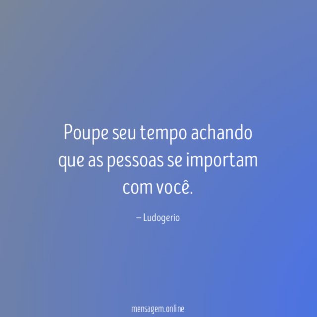 Poupe seu tempo achando que as pessoas se importam com você
