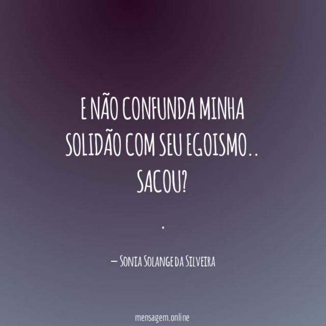 E não confunda minha solidão com seu egoismo..
sacou?