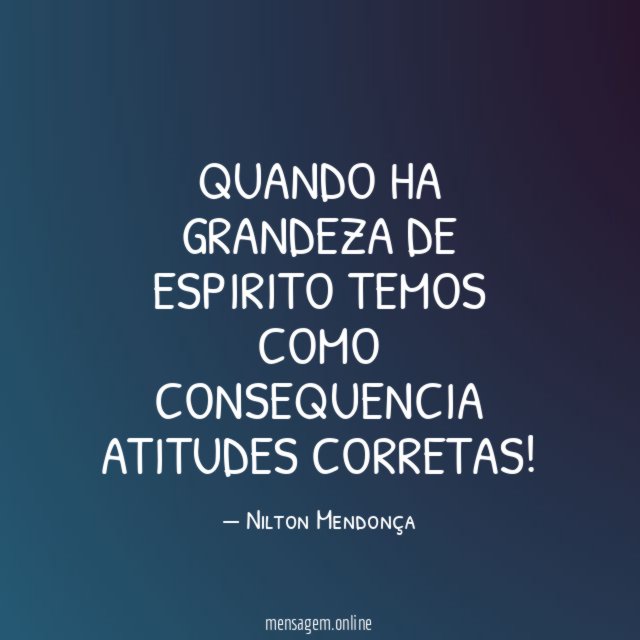 Quando ha grandeza de espirito temos como consequencia atitudes corretas
