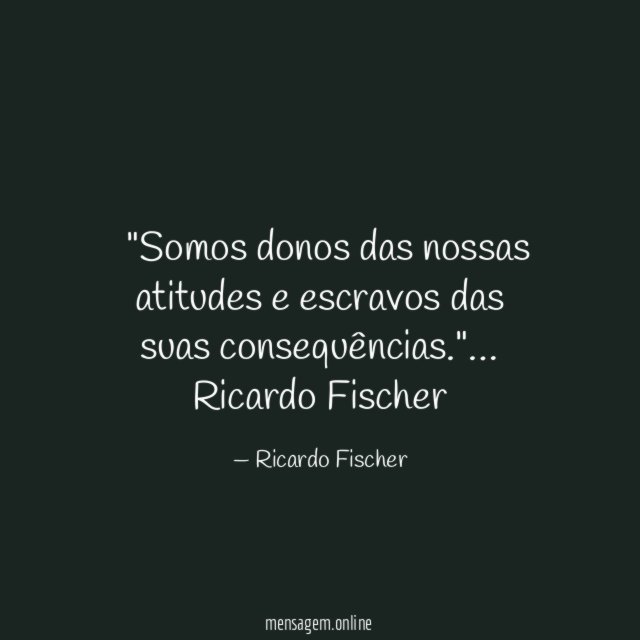 Somos donos das nossas atitudes e escravos das suas consequências