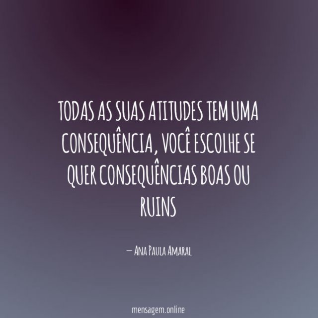 Todas as suas atitudes tem uma consequência