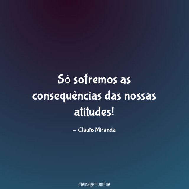 Só sofremos as consequências das nossas atitudes