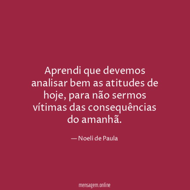 Aprendi que devemos analisar bem as atitudes de hoje