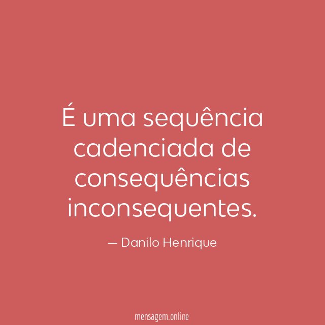 É uma sequência cadenciada de consequências inconsequentes