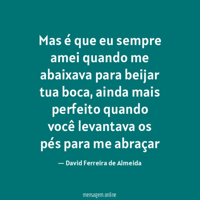 Mas é que eu sempre amei quando me abaixava para beijar tua boca