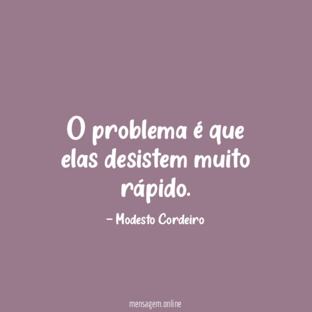 O problema é que elas desistem muito rápido