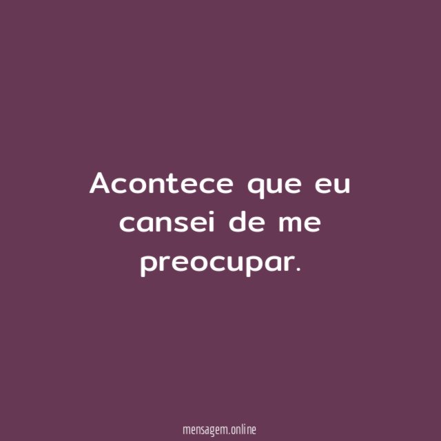 Acontece que eu cansei de me preocupar