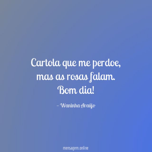 Cartola que me perdoe, mas as rosas falam.