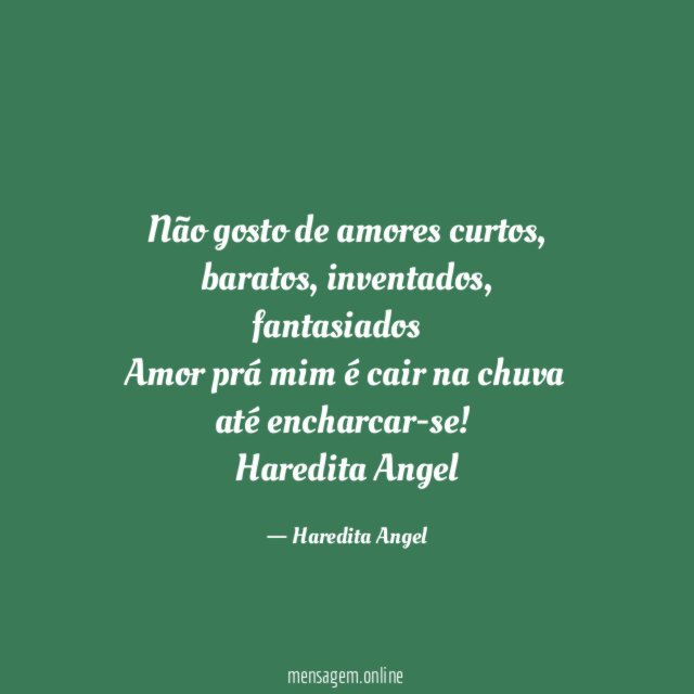 Não gosto de amores curtos, baratos, inventados, fantasiados…
Amor prá mim é cair na chuva até encharcar-se!