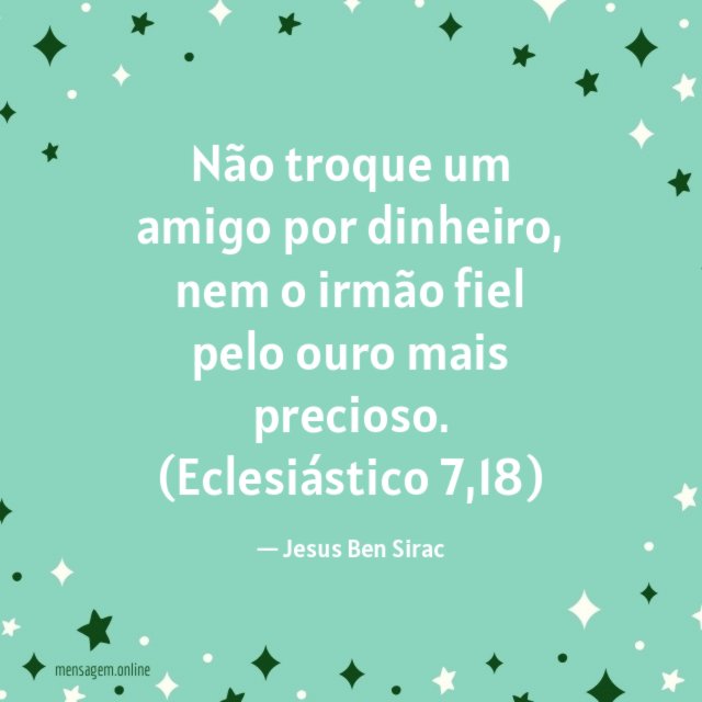 Não troque um amigo por dinheiro, nem o irmão fiel pelo ouro mais precioso.