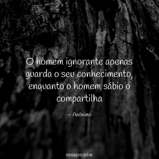 O homem ignorante apenas guarda o seu conhecimento