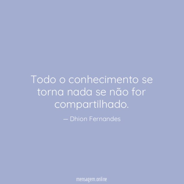 Todo o conhecimento se torna nada se não for compartilhado