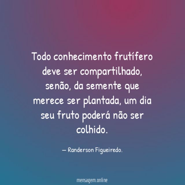 Todo conhecimento frutífero deve ser compartilhado