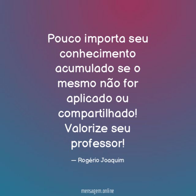 Pouco importa seu conhecimento acumulado se o mesmo não for aplicado ou compartilhado!