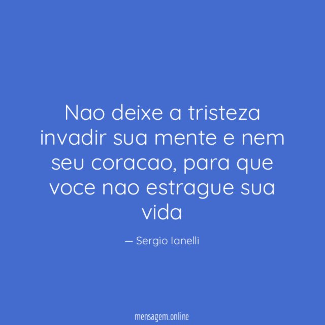 Nao deixe a tristeza invadir sua mente e nem seu coracao