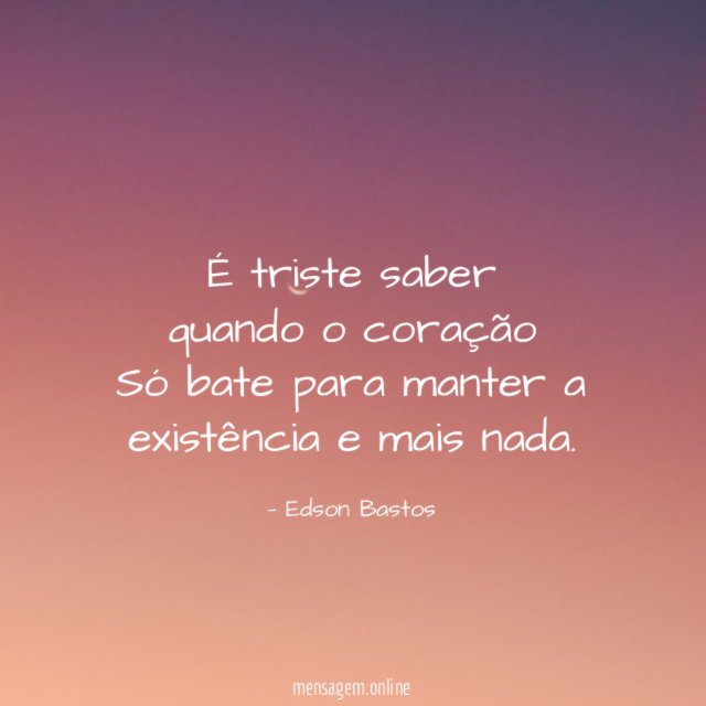 É triste saber quando o coração Só bate para manter