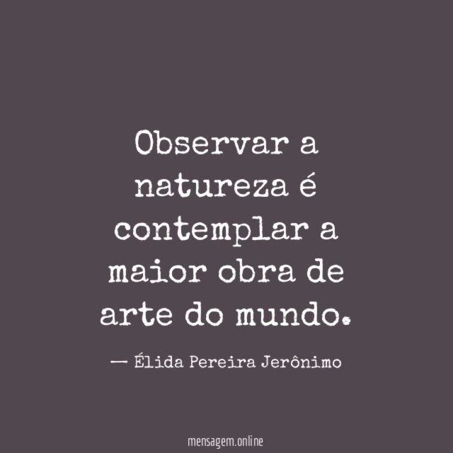 Observar a natureza é contemplar a maior obra de arte do mundo