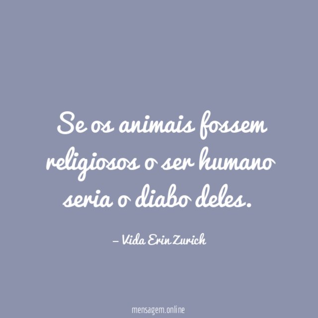 Se os animais fossem religiosos o ser humano seria o diabo deles