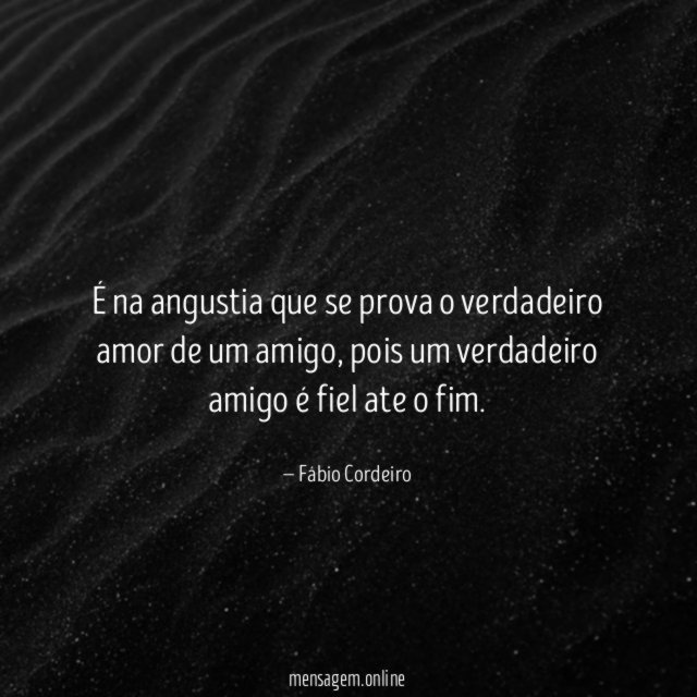 É na angustia que se prova o verdadeiro amor de um amigo