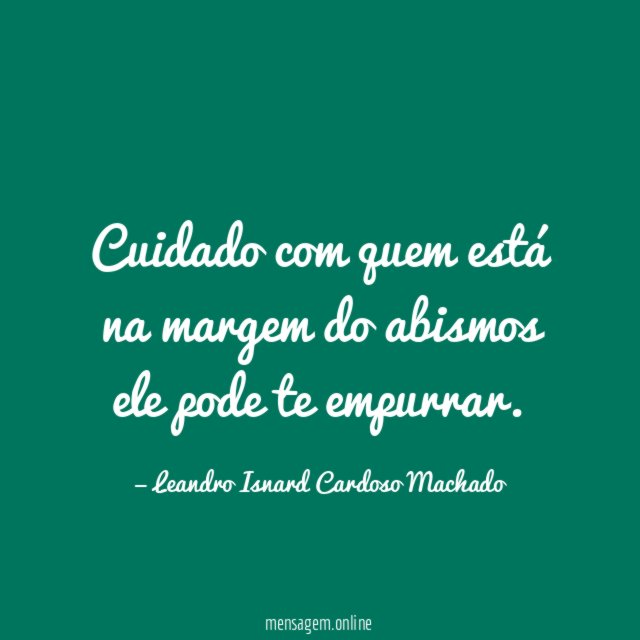 Cuidado com quem está na margem do abismos ele pode te empurrar