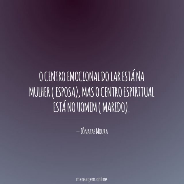 O Centro emocional do lar está na mulher ( esposa)