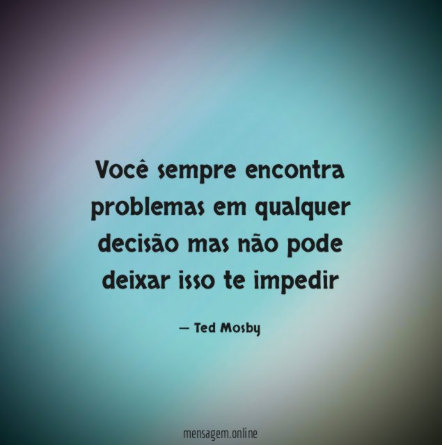 Você sempre encontra problemas em qualquer decisão mas
