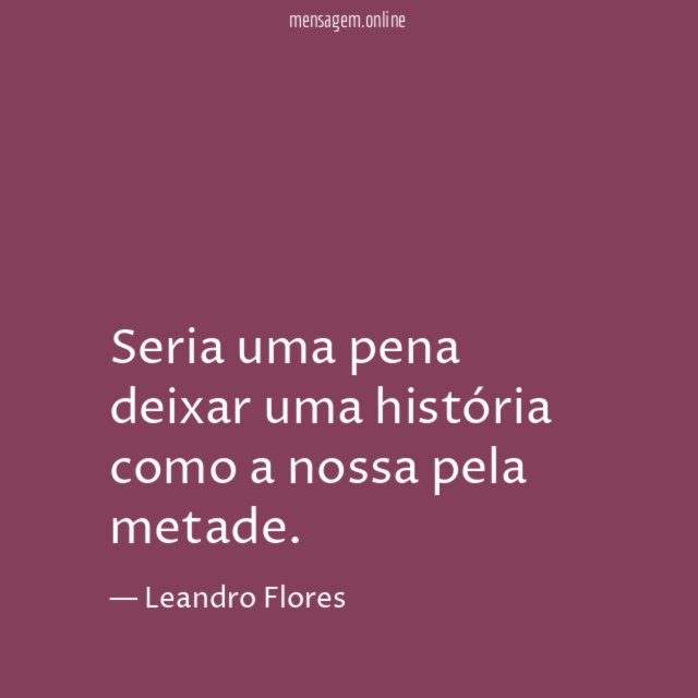 Seria uma pena deixar uma história como a nossa pela metade