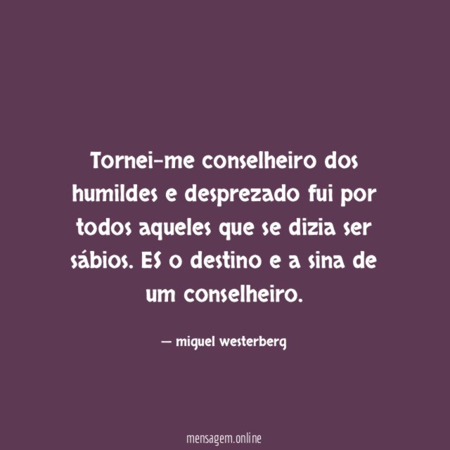 Tornei-me conselheiro dos humildes e desprezado fui por