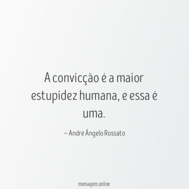 A convicção é a maior estupidez humana