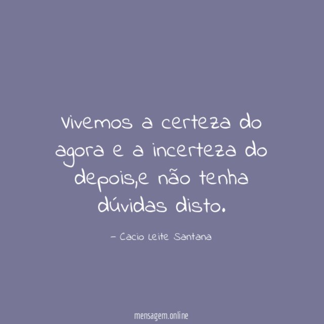 Vivemos a certeza do agora e a incerteza do depois