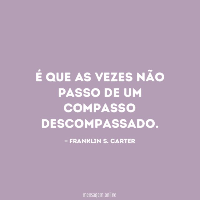 É que as vezes não passo de um compasso descompassado