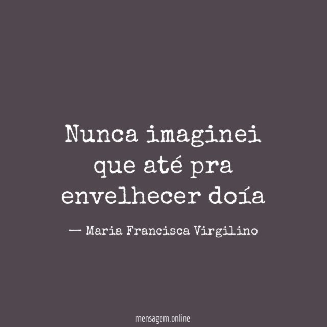 Nunca imaginei que até pra envelhecer doía