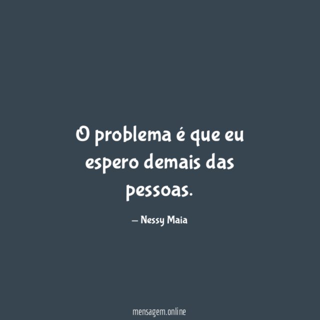 O problema é que eu espero demais das pessoas