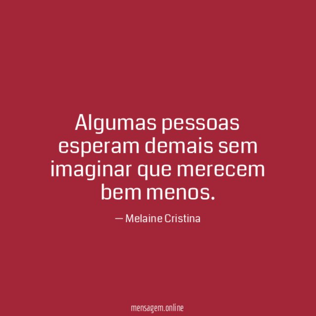 Algumas pessoas esperam demais sem imaginar que merecem bem menos