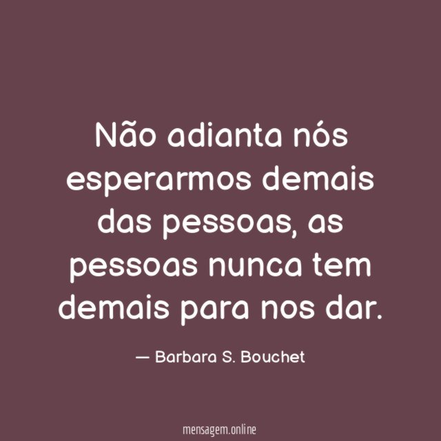 Não adianta nós esperarmos demais das pessoas