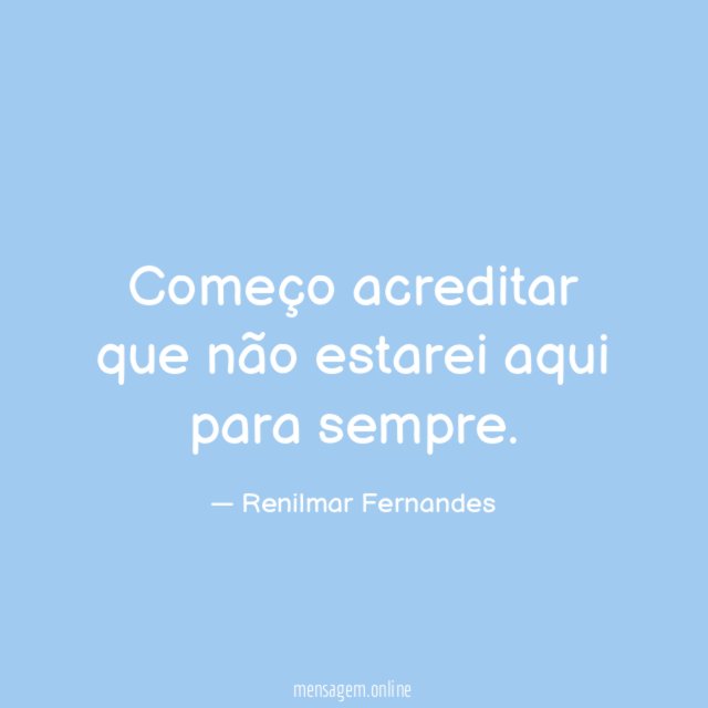 Começo acreditar que não estarei aqui para sempre