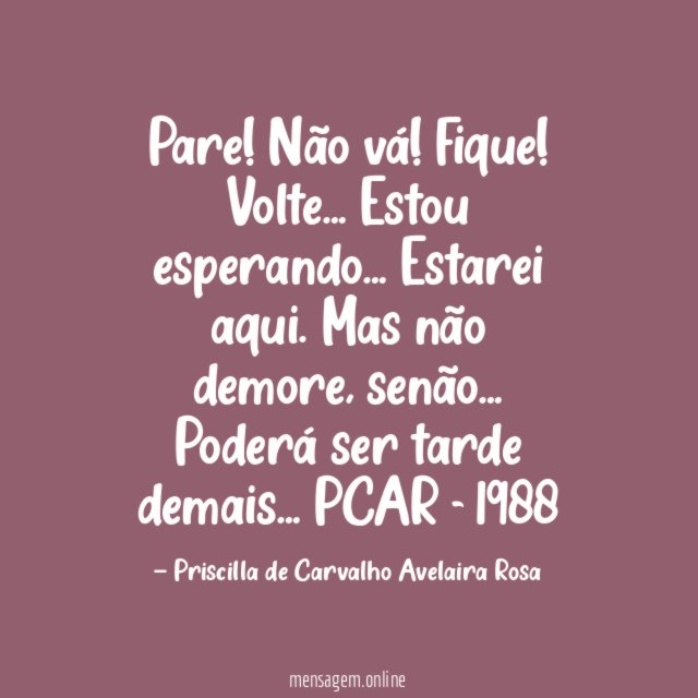 Pare! Não vá!
Fique!
Volte… Estou esperando…
Estarei aqui.
Mas não demore, senão…
Poderá ser tarde demais…
