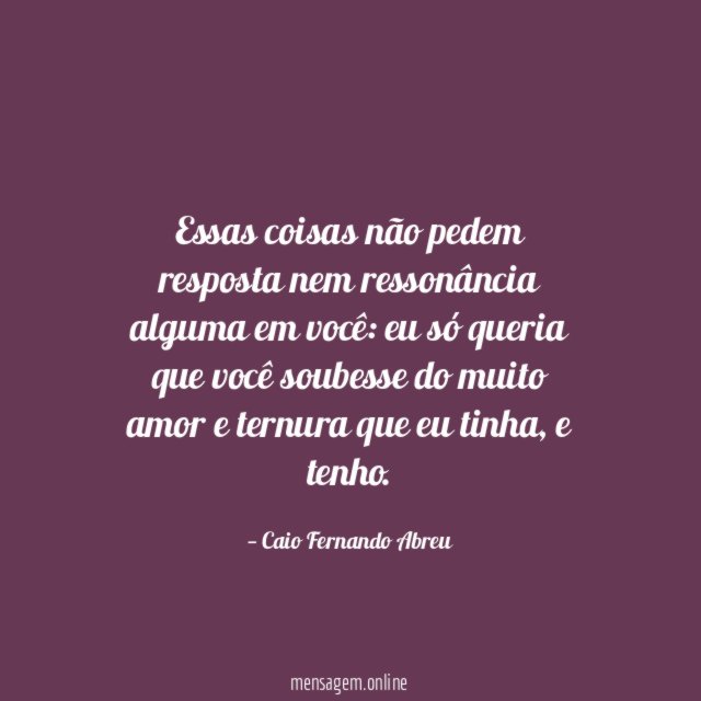 Essas coisas não pedem resposta nem ressonância alguma em você