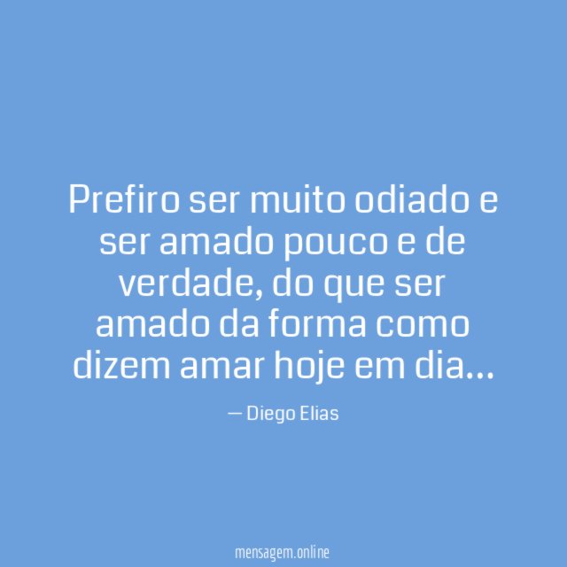 Prefiro ser muito odiado e ser amado pouco e de verdade