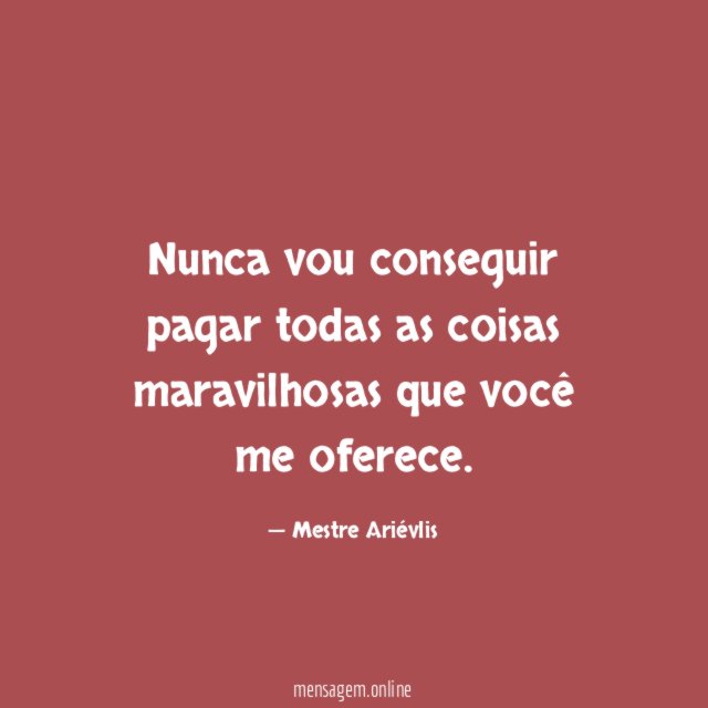 Nunca vou conseguir pagar todas as coisas maravilhosas que você me oferece