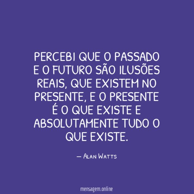 Percebi que o passado e o futuro são ilusões reais