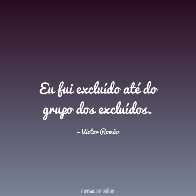 Eu fui excluído até do grupo dos excluídos