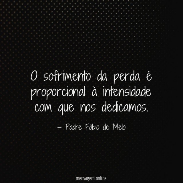 O sofrimento da perda é proporcional à intensidade com que nos dedicamos