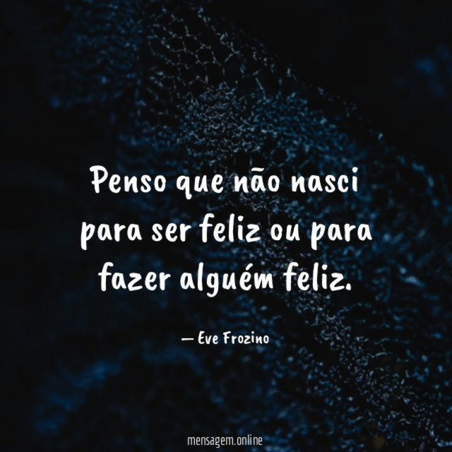 Penso que não nasci para ser feliz ou