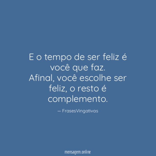 E o tempo de ser feliz é você que faz