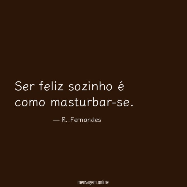 Ser feliz sozinho é como masturbar-se