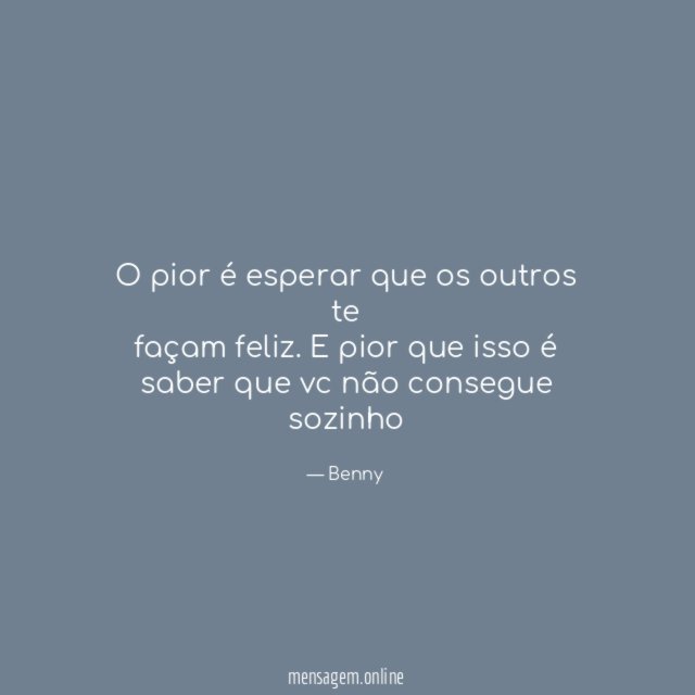 O pior é esperar que os outros te façam feliz
