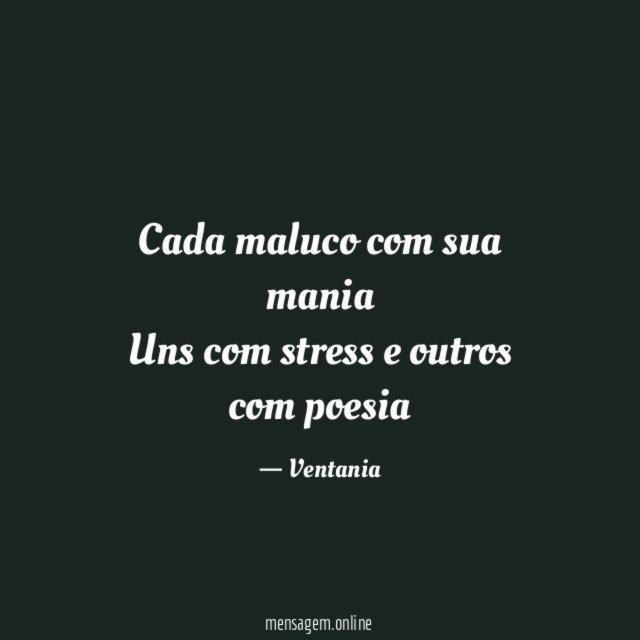 Cada maluco com sua mania Uns com stress e outros com poesia